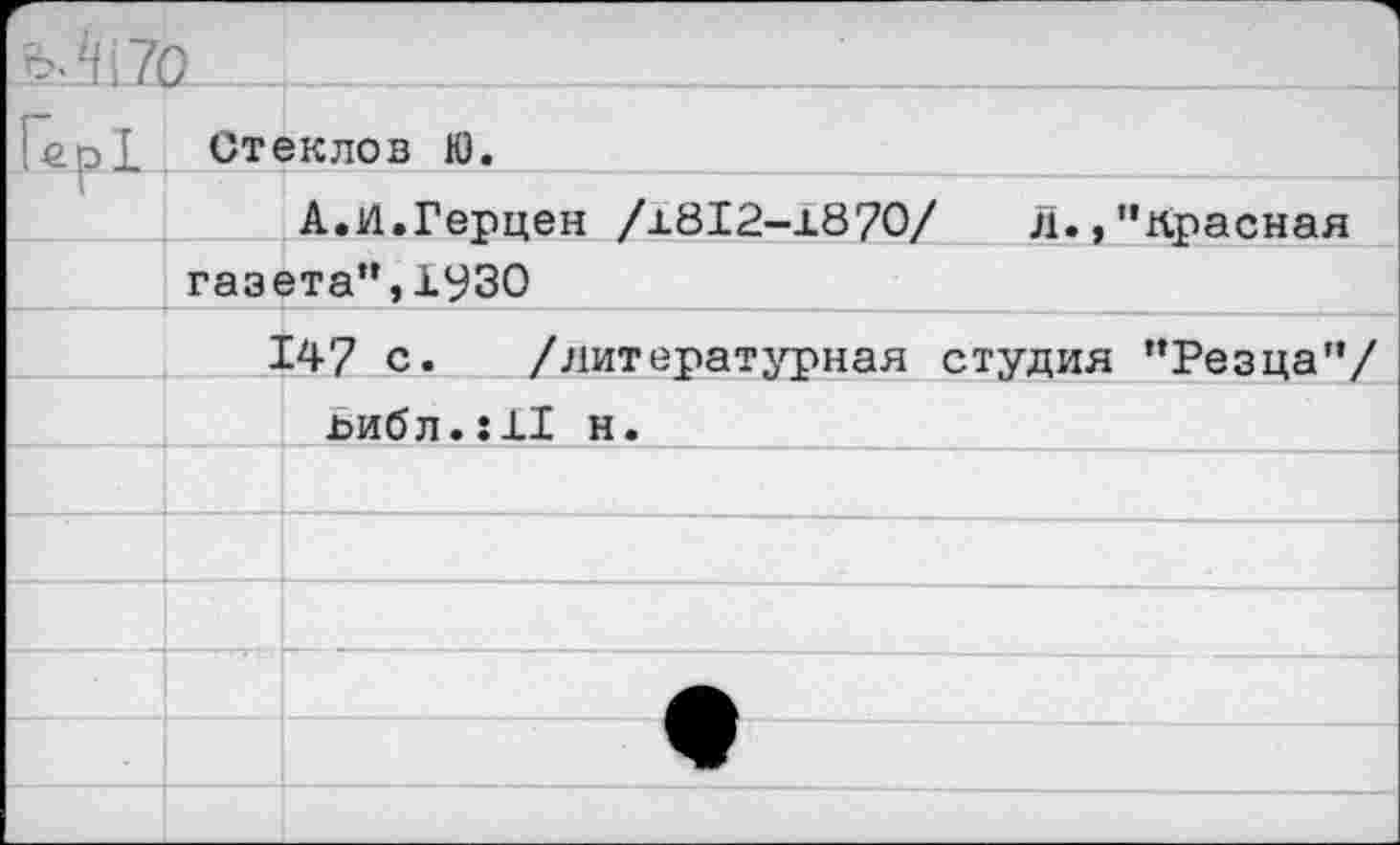 ﻿'1170
р! Стеклов Ю.
А.И.Герцен /±812-1870/	Л.,“Красная
___I газета“,1930 _________
147 с. /литературная студия “Резца“/ х>ибл.:11 н.